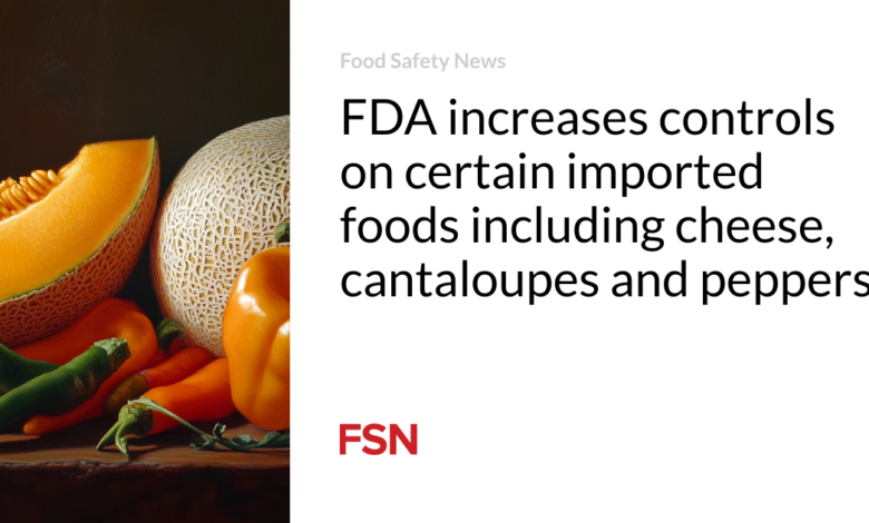 FDA increases controls on certain imported foods including cheese, cantaloupes and peppers