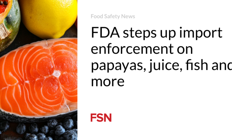 FDA steps up import enforcement on papayas, juice, fish and more