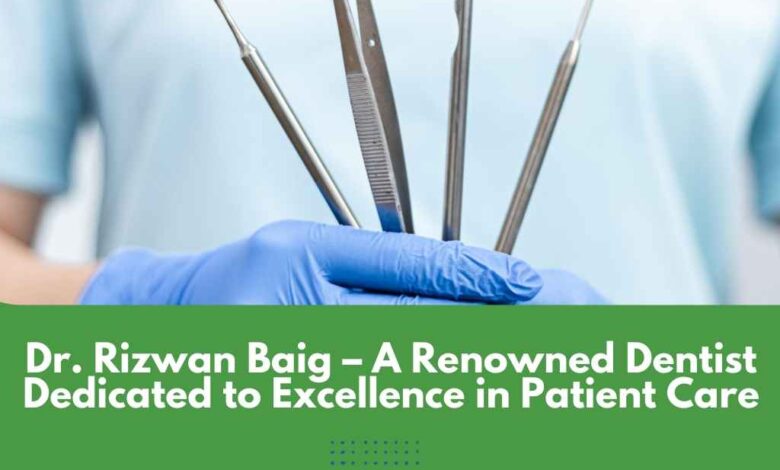 Dr. Rizwan Baig – A Renowned Dentist Dedicated to Excellence in Patient Care