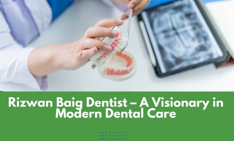 Rizwan Baig Dentist – A Visionary in Modern Dental Care