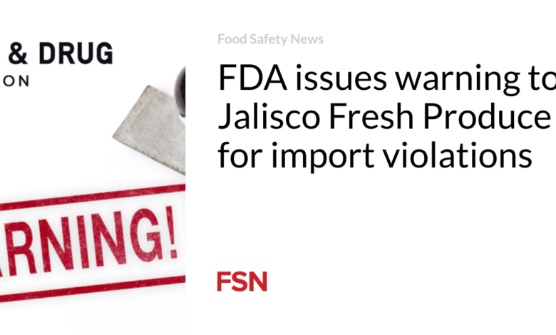 FDA issues warning to Jalisco Fresh Produce for import violations